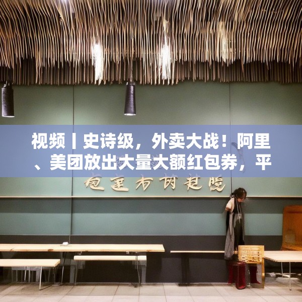 视频丨史诗级，外卖大战！阿里、美团放出大量大额红包券，平台一度出现宕机