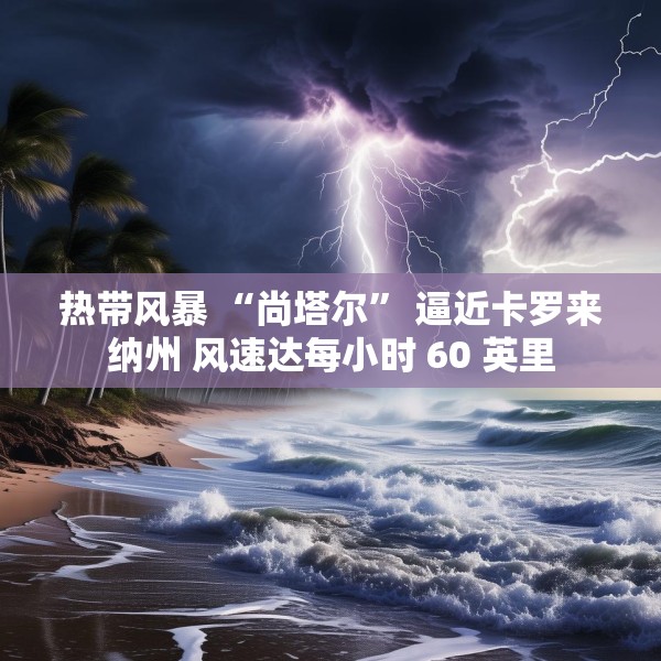 热带风暴 “尚塔尔” 逼近卡罗来纳州 风速达每小时 60 英里