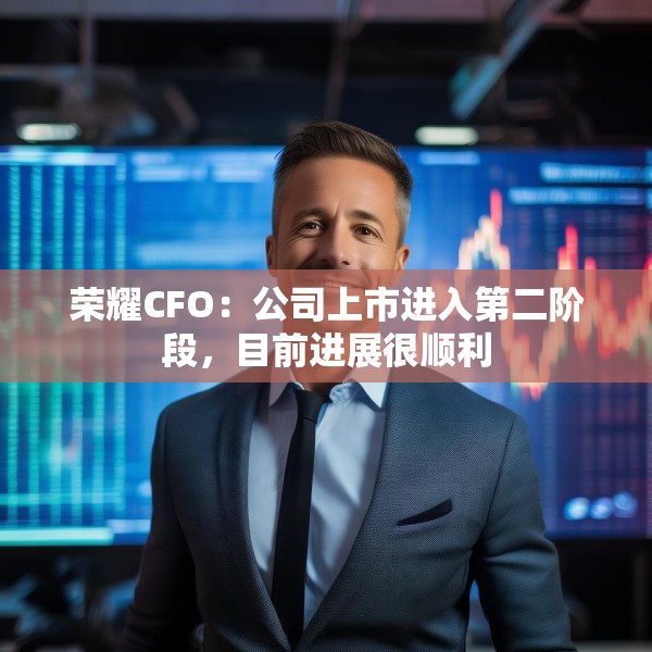 荣耀CFO：公司上市进入第二阶段，目前进展很顺利