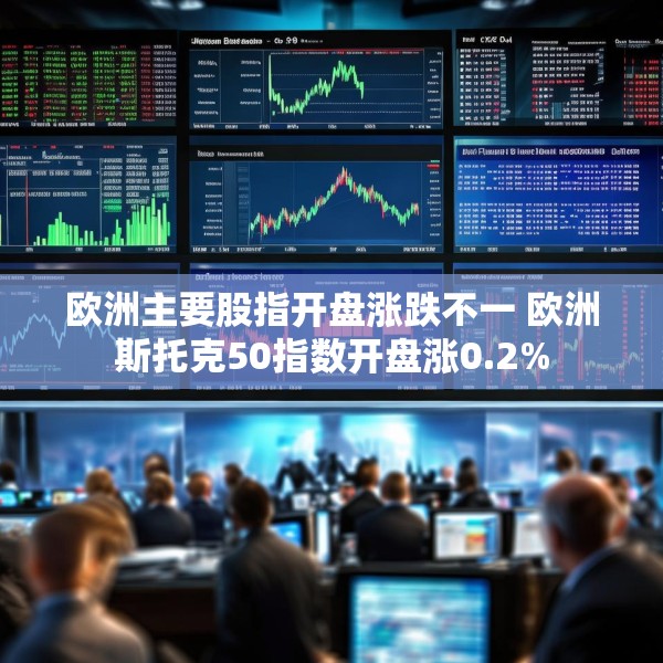 欧洲主要股指开盘涨跌不一 欧洲斯托克50指数开盘涨0.2%