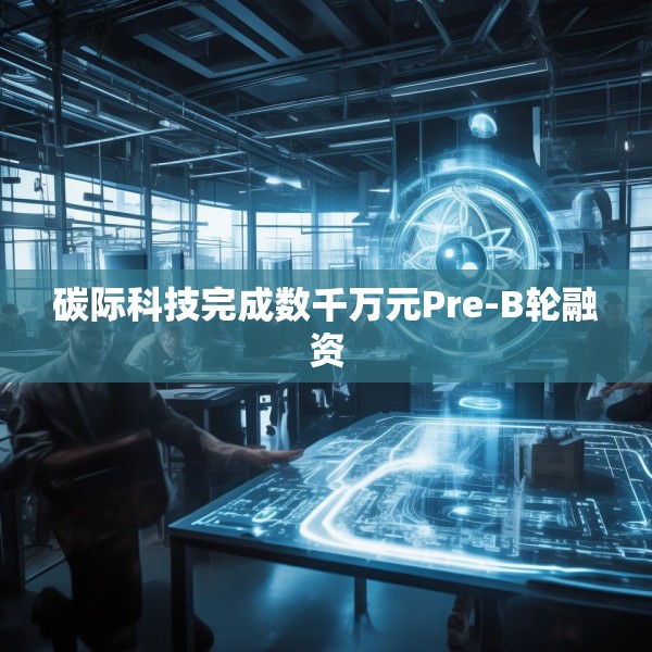 碳际科技完成数千万元Pre-B轮融资