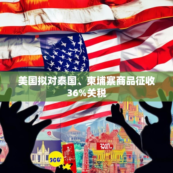 美国拟对泰国、柬埔寨商品征收36%关税