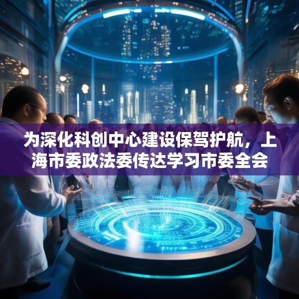 为深化科创中心建设保驾护航，上海市委政法委传达学习市委全会精神