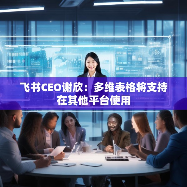 飞书CEO谢欣：多维表格将支持在其他平台使用
