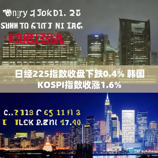 日经225指数收盘下跌0.4% 韩国KOSPI指数收涨1.6%