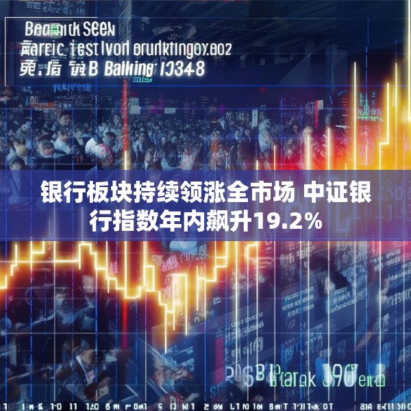 银行板块持续领涨全市场 中证银行指数年内飙升19.2%