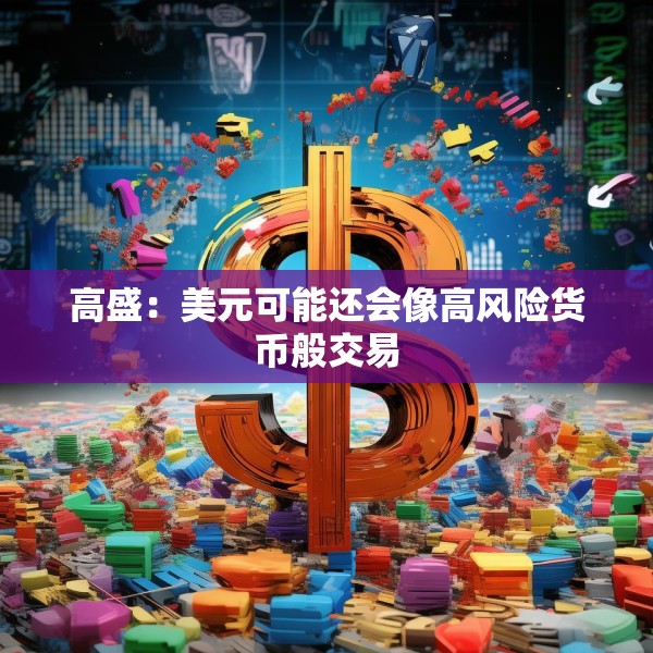 高盛：美元可能还会像高风险货币般交易