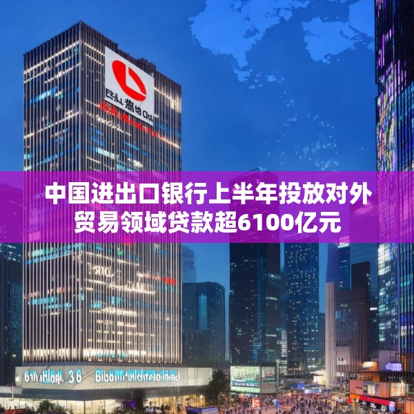 中国进出口银行上半年投放对外贸易领域贷款超6100亿元