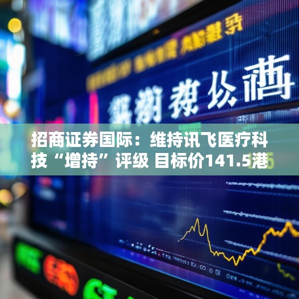 招商证券国际：维持讯飞医疗科技“增持”评级 目标价141.5港元