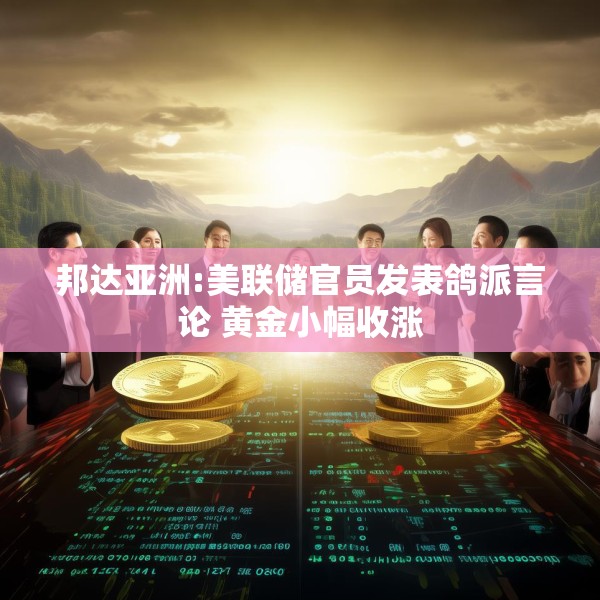 邦达亚洲:美联储官员发表鸽派言论 黄金小幅收涨