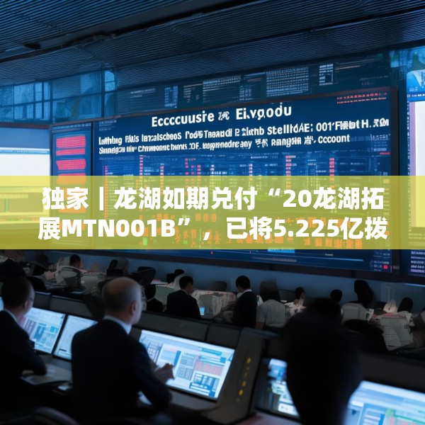 独家｜龙湖如期兑付“20龙湖拓展MTN001B”，已将5.225亿拨入上清所兑付账户