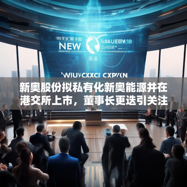 新奥股份拟私有化新奥能源并在港交所上市，董事长更迭引关注