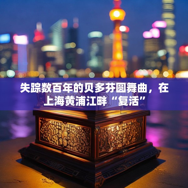 失踪数百年的贝多芬圆舞曲，在上海黄浦江畔“复活”
