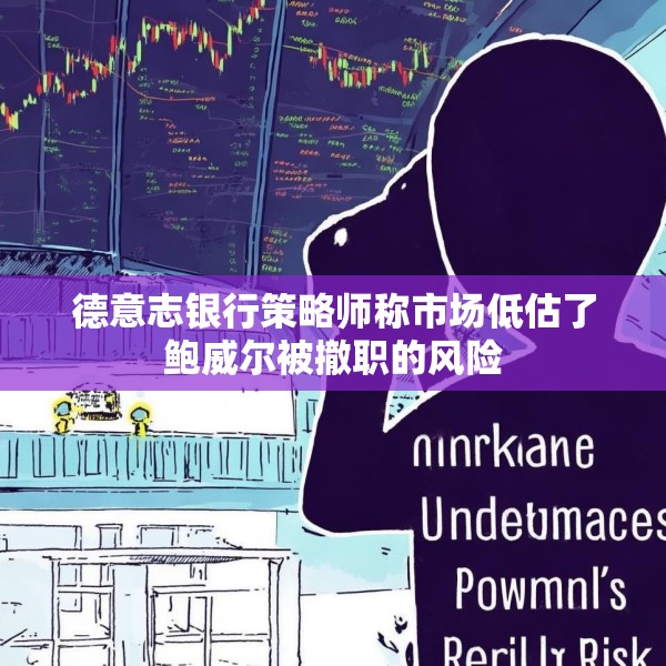 德意志银行策略师称市场低估了鲍威尔被撤职的风险