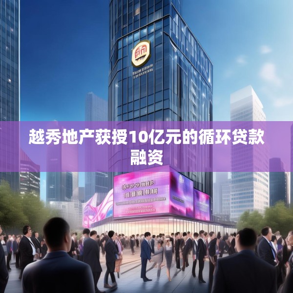 越秀地产获授10亿元的循环贷款融资