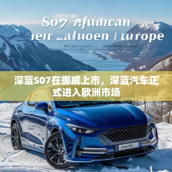深蓝S07在挪威上市，深蓝汽车正式进入欧洲市场