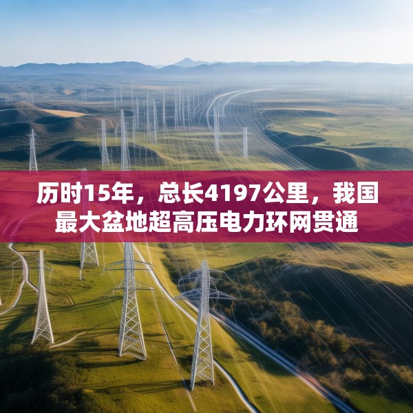 历时15年，总长4197公里，我国最大盆地超高压电力环网贯通