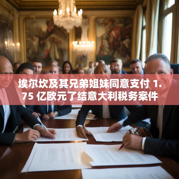 埃尔坎及其兄弟姐妹同意支付 1.75 亿欧元了结意大利税务案件