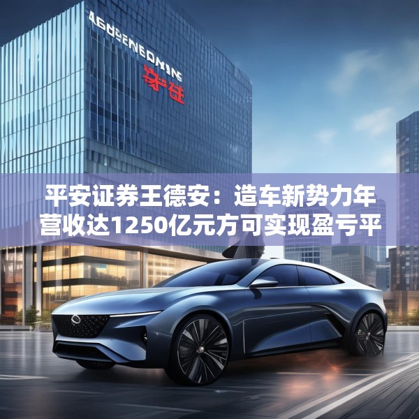 平安证券王德安：造车新势力年营收达1250亿元方可实现盈亏平衡