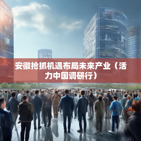 安徽抢抓机遇布局未来产业（活力中国调研行）
