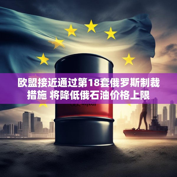 欧盟接近通过第18套俄罗斯制裁措施 将降低俄石油价格上限