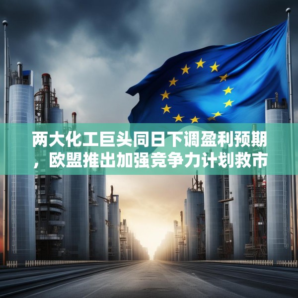 两大化工巨头同日下调盈利预期，欧盟推出加强竞争力计划救市