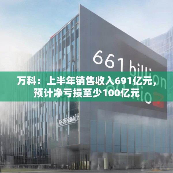 万科：上半年销售收入691亿元，预计净亏损至少100亿元