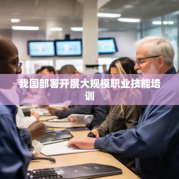 我国部署开展大规模职业技能培训