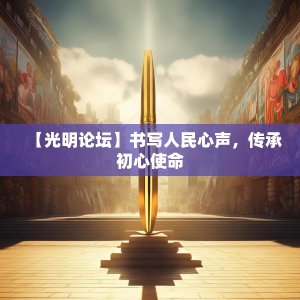 【光明论坛】书写人民心声，传承初心使命