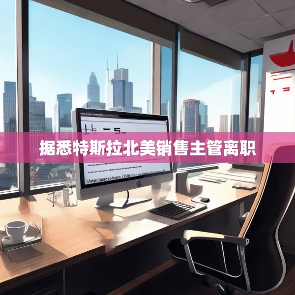 据悉特斯拉北美销售主管离职