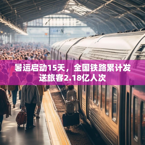 暑运启动15天，全国铁路累计发送旅客2.18亿人次