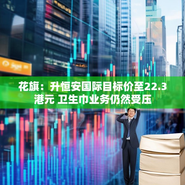 花旗：升恒安国际目标价至22.3港元 卫生巾业务仍然受压