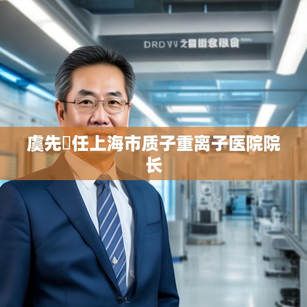 虞先濬任上海市质子重离子医院院长