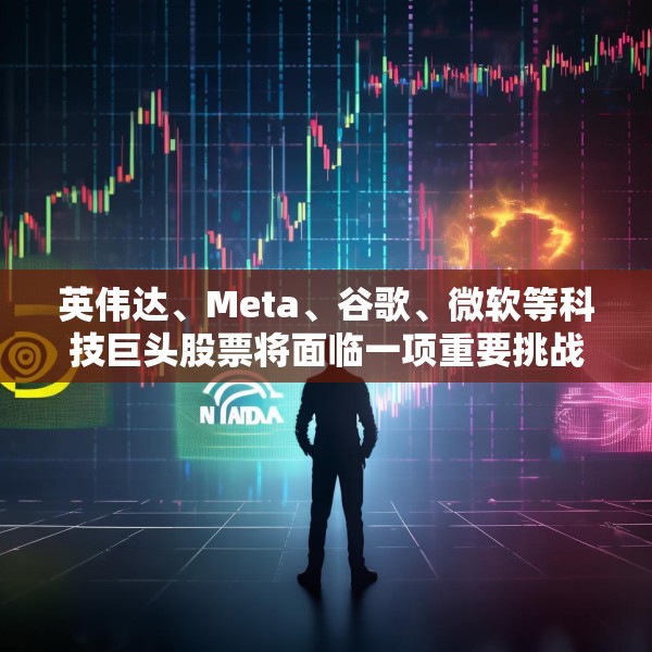 英伟达、Meta、谷歌、微软等科技巨头股票将面临一项重要挑战