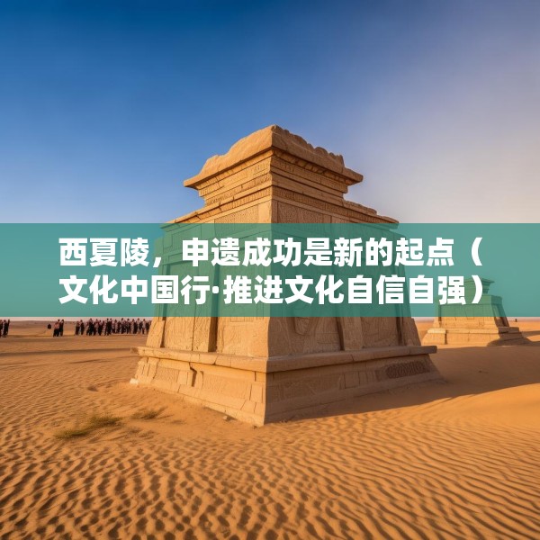 西夏陵，申遗成功是新的起点（文化中国行·推进文化自信自强）
