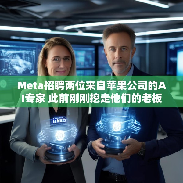 Meta招聘两位来自苹果公司的AI专家 此前刚刚挖走他们的老板