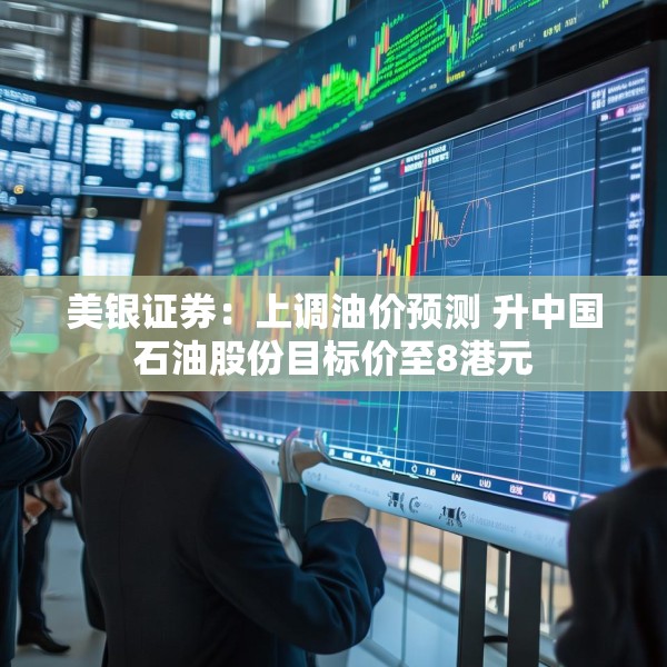 美银证券：上调油价预测 升中国石油股份目标价至8港元