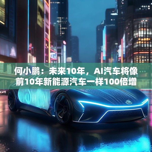 何小鹏：未来10年，AI汽车将像前10年新能源汽车一样100倍增长