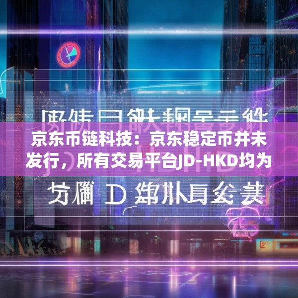 京东币链科技：京东稳定币并未发行，所有交易平台JD-HKD均为仿冒