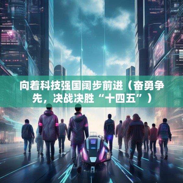 向着科技强国阔步前进（奋勇争先，决战决胜“十四五”）
