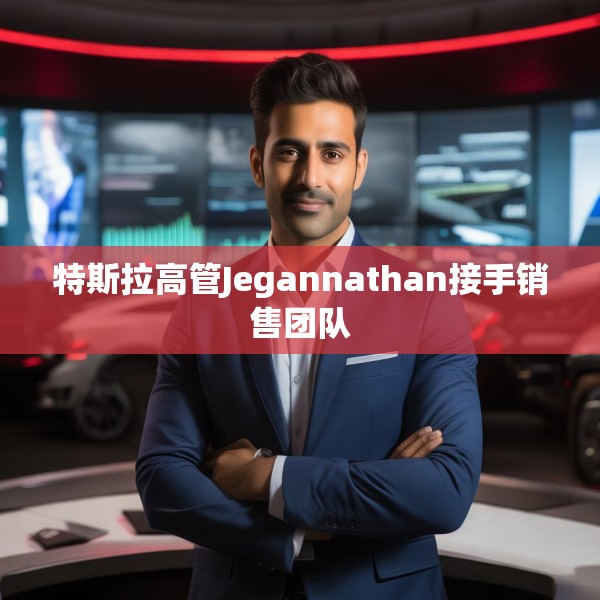特斯拉高管Jegannathan接手销售团队