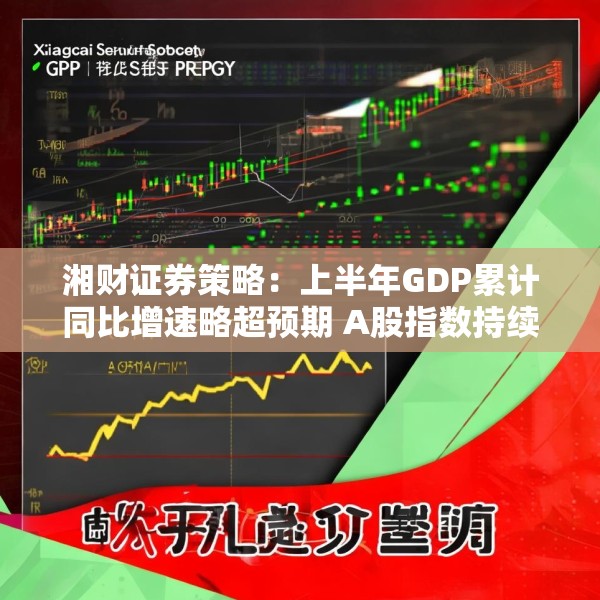 湘财证券策略：上半年GDP累计同比增速略超预期 A股指数持续震荡上行