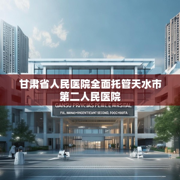 甘肃省人民医院全面托管天水市第二人民医院