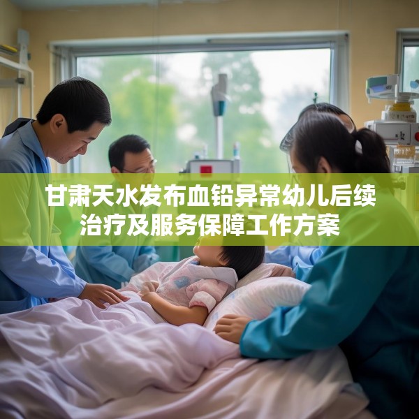 甘肃天水发布血铅异常幼儿后续治疗及服务保障工作方案