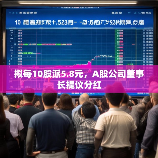 拟每10股派5.8元，A股公司董事长提议分红