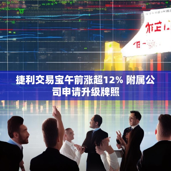 捷利交易宝午前涨超12% 附属公司申请升级牌照