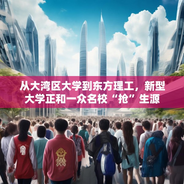 从大湾区大学到东方理工，新型大学正和一众名校“抢”生源