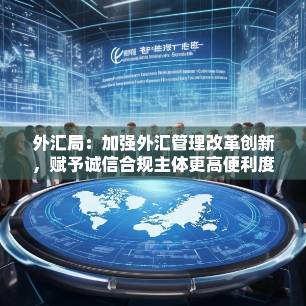 外汇局：加强外汇管理改革创新，赋予诚信合规主体更高便利度